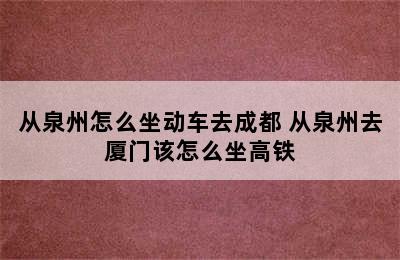 从泉州怎么坐动车去成都 从泉州去厦门该怎么坐高铁